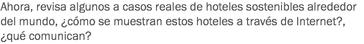 Ahora, revisa algunos a casos reales de hoteles sostenibles alrededor del mundo, ¿cómo se muestran estos hoteles a través de Internet?, ¿qué comunican? 
