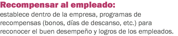 Recompensar al empleado: establece dentro de la empresa, programas de recompensas (bonos, días de descanso, etc.) para reconocer el buen desempeño y logros de los empleados.