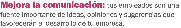 Mejora la comunicación: tus empleados son una fuente importante de ideas, opiniones y sugerencias que favorecerán el desarrollo de tu empresa. 
