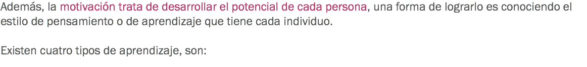 Además, la motivación trata de desarrollar el potencial de cada persona, una forma de lograrlo es conociendo el estilo de pensamiento o de aprendizaje que tiene cada individuo. Existen cuatro tipos de aprendizaje, son: 