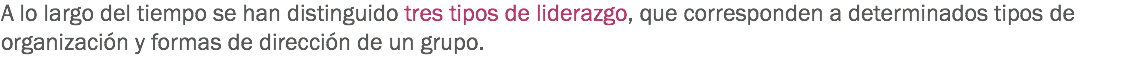A lo largo del tiempo se han distinguido tres tipos de liderazgo, que corresponden a determinados tipos de organización y formas de dirección de un grupo.