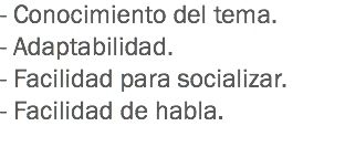 - Conocimiento del tema.
- Adaptabilidad.
- Facilidad para socializar.
- Facilidad de habla.
