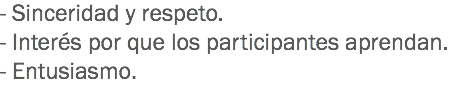 - Sinceridad y respeto. - Interés por que los participantes aprendan. - Entusiasmo.
