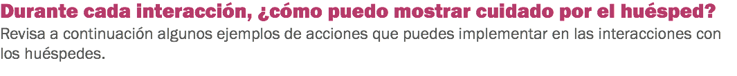 Durante cada interacción, ¿cómo puedo mostrar cuidado por el huésped?
Revisa a continuación algunos ejemplos de acciones que puedes implementar en las interacciones con los huéspedes. 