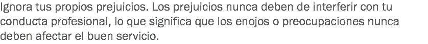 Ignora tus propios prejuicios. Los prejuicios nunca deben de interferir con tu conducta profesional, lo que significa que los enojos o preocupaciones nunca deben afectar el buen servicio.