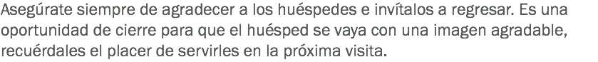 Asegúrate siempre de agradecer a los huéspedes e invítalos a regresar. Es una oportunidad de cierre para que el huésped se vaya con una imagen agradable, recuérdales el placer de servirles en la próxima visita. 