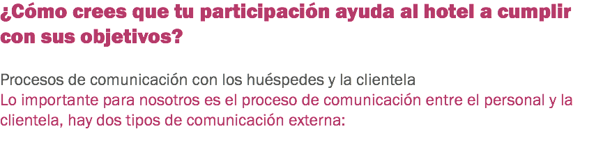 ¿Cómo crees que tu participación ayuda al hotel a cumplir con sus objetivos? Procesos de comunicación con los huéspedes y la clientela
Lo importante para nosotros es el proceso de comunicación entre el personal y la clientela, hay dos tipos de comunicación externa:

