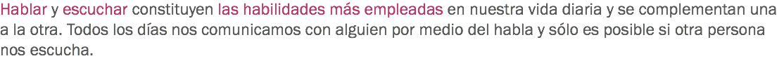 Hablar y escuchar constituyen las habilidades más empleadas en nuestra vida diaria y se complementan una a la otra. Todos los días nos comunicamos con alguien por medio del habla y sólo es posible si otra persona nos escucha. 