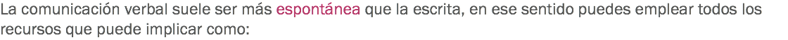 La comunicación verbal suele ser más espontánea que la escrita, en ese sentido puedes emplear todos los recursos que puede implicar como: 