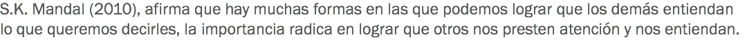 S.K. Mandal (2010), afirma que hay muchas formas en las que podemos lograr que los demás entiendan lo que queremos decirles, la importancia radica en lograr que otros nos presten atención y nos entiendan. 