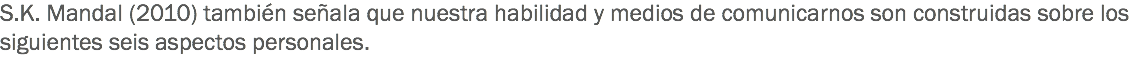 S.K. Mandal (2010) también señala que nuestra habilidad y medios de comunicarnos son construidas sobre los siguientes seis aspectos personales.